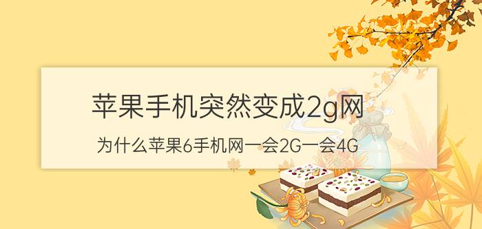 苹果手机突然变成2g网 为什么苹果6手机网一会2G一会4G？